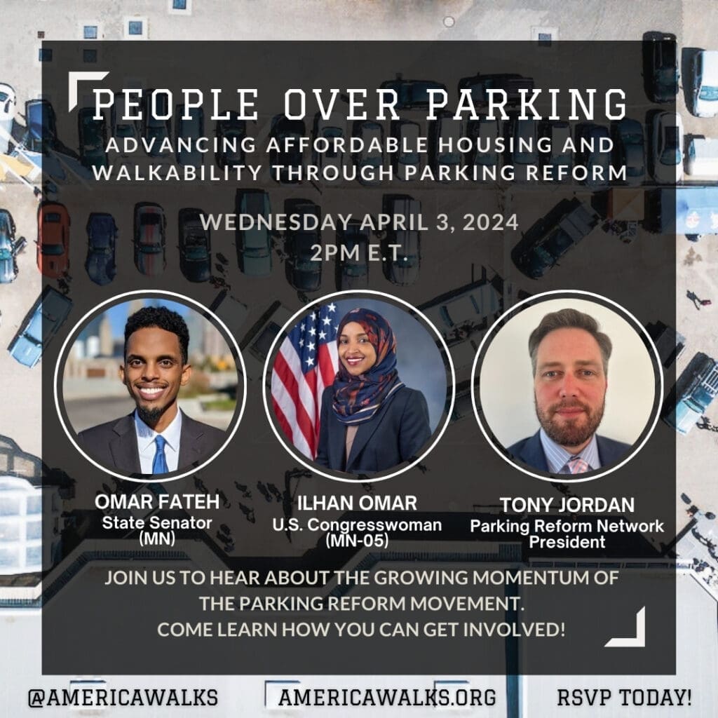 A graphic with webinar information for Wednesday April 3, 2024 2pm ET. Webinar is about minimum parking requirements and is titled People Over Parking: Advancing Affordable Housing and Walkability Through Parking Reform and the panelists are Omar Fateh, State Senator (MN), Ilhan Omar, U.S. Congresswoman (MN-05), Tony Jordan, President of Parking Reform Network 